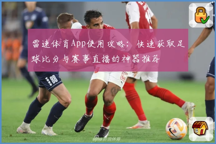 雷速体育App使用攻略:快速获取足球比分与赛事直播的神器推荐