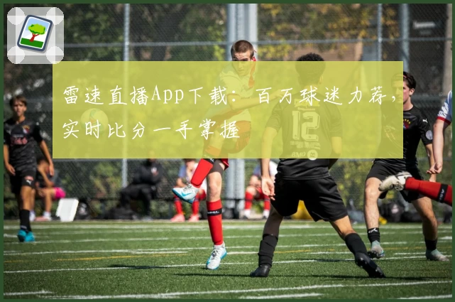 雷速直播App下载：百万球迷力荐，实时比分一手掌握