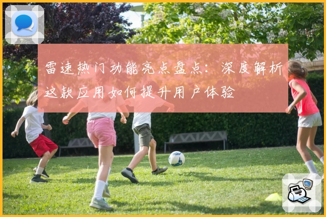 雷速热门功能亮点盘点：深度解析这款应用如何提升用户体验