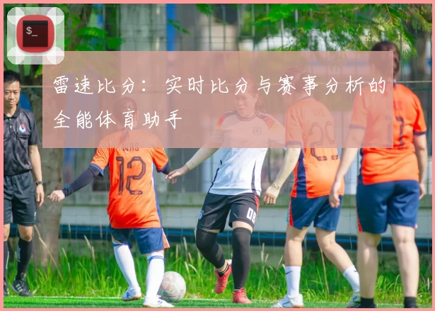 雷速比分：实时比分与赛事分析的全能体育助手