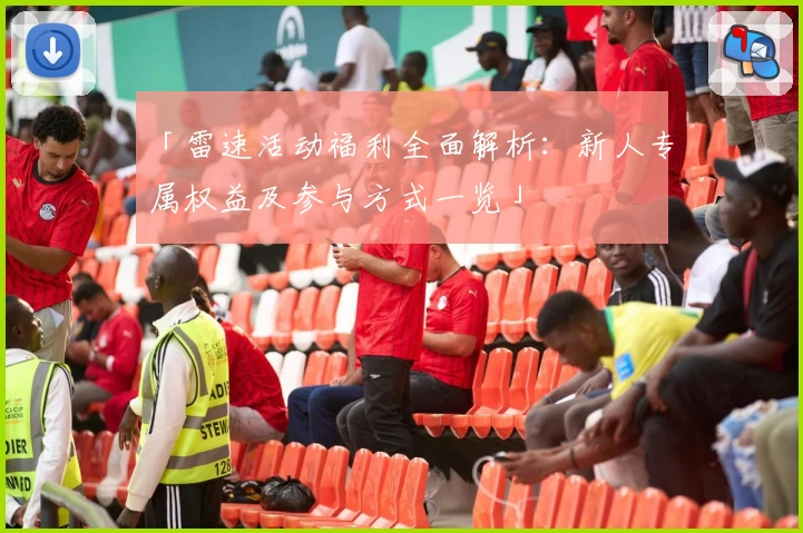 「雷速活动福利全面解析:新人专属权益及参与方式一览」
