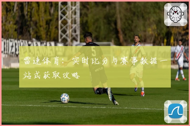 雷速体育:实时比分与赛事数据一站式获取攻略