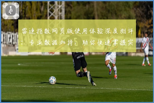 雷速指数网页版使用体验深度测评:专业数据加持,助你快速掌握实时动态