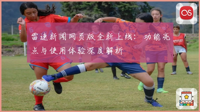 雷速新闻网页版全新上线：功能亮点与使用体验深度解析