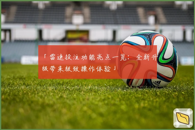 「雷速投注功能亮点一览:全新升级带来极致操作体验」