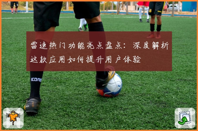 雷速热门功能亮点盘点：深度解析这款应用如何提升用户体验