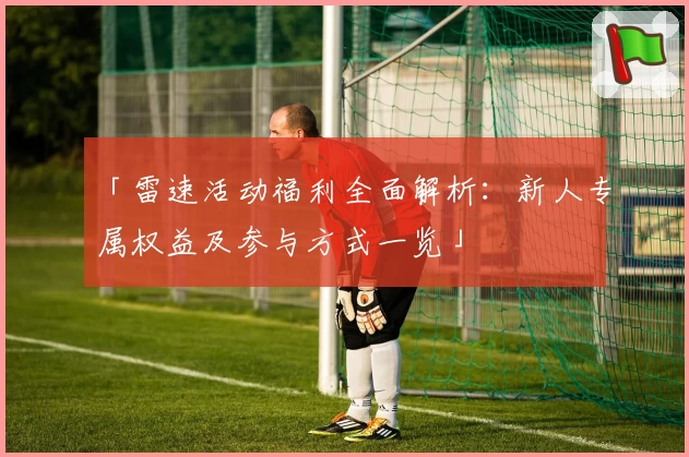 「雷速活动福利全面解析：新人专属权益及参与方式一览」