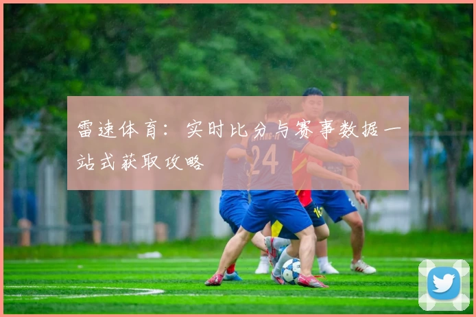 雷速体育:实时比分与赛事数据一站式获取攻略