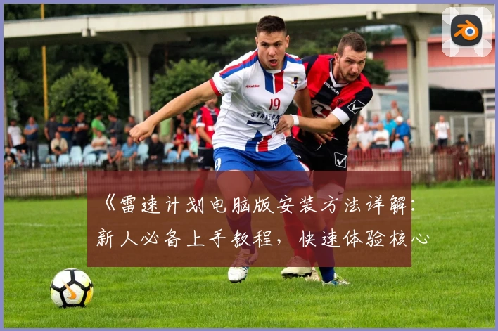 《雷速计划电脑版安装方法详解：新人必备上手教程，快速体验核心功能亮点》